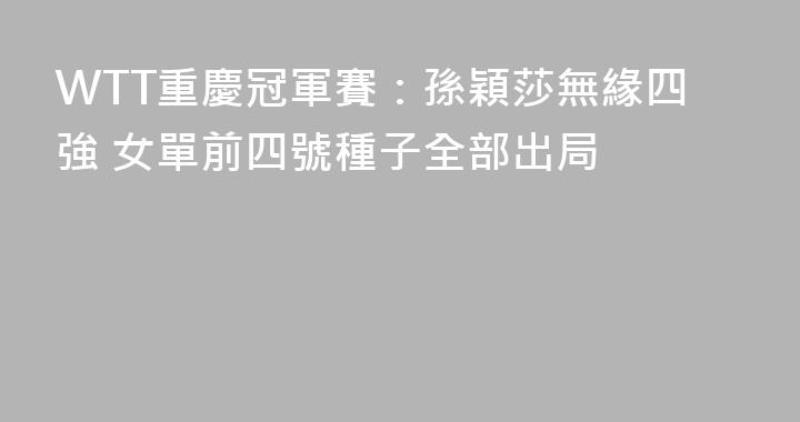 WTT重慶冠軍賽：孫穎莎無緣四強 女單前四號種子全部出局