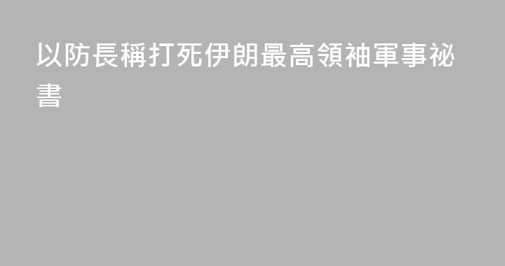 以防長稱打死伊朗最高領袖軍事祕書