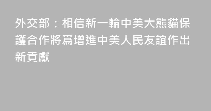 外交部：相信新一輪中美大熊貓保護合作將爲增進中美人民友誼作出新貢獻