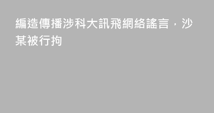 編造傳播涉科大訊飛網絡謠言，沙某被行拘