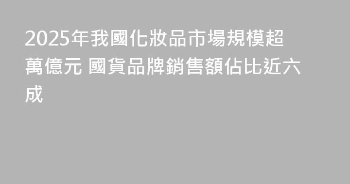 2025年我國化妝品市場規模超萬億元 國貨品牌銷售額佔比近六成