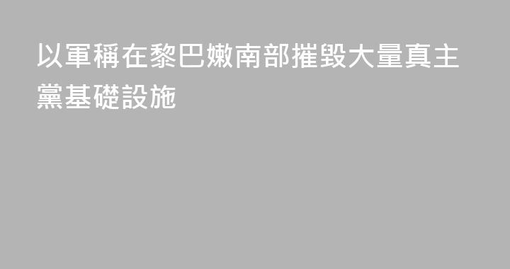 以軍稱在黎巴嫩南部摧毀大量真主黨基礎設施