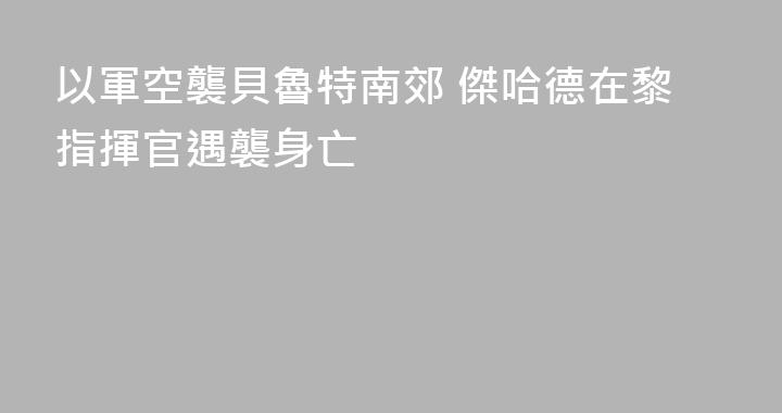 以軍空襲貝魯特南郊 傑哈德在黎指揮官遇襲身亡