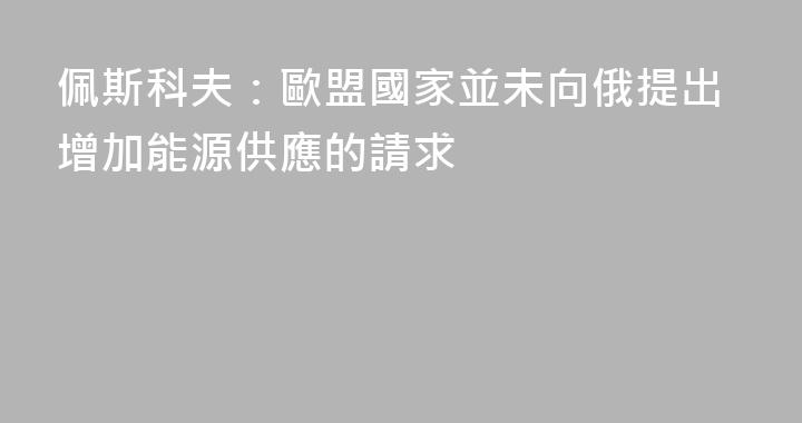 佩斯科夫：歐盟國家並未向俄提出增加能源供應的請求