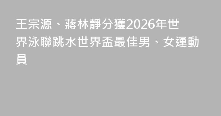 王宗源、蔣林靜分獲2026年世界泳聯跳水世界盃最佳男、女運動員