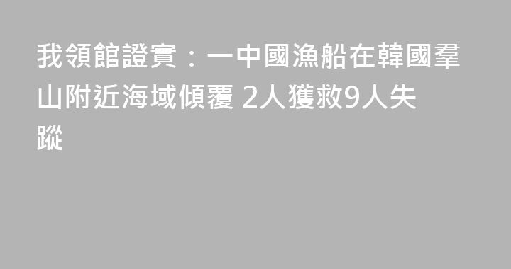 我領館證實：一中國漁船在韓國羣山附近海域傾覆 2人獲救9人失蹤