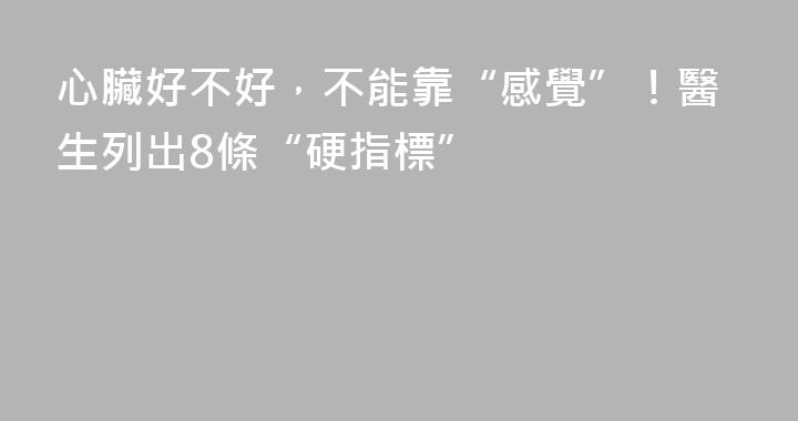 心臟好不好，不能靠“感覺”！醫生列出8條“硬指標”