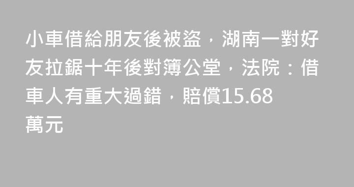 小車借給朋友後被盜，湖南一對好友拉鋸十年後對簿公堂，法院：借車人有重大過錯，賠償15.68萬元