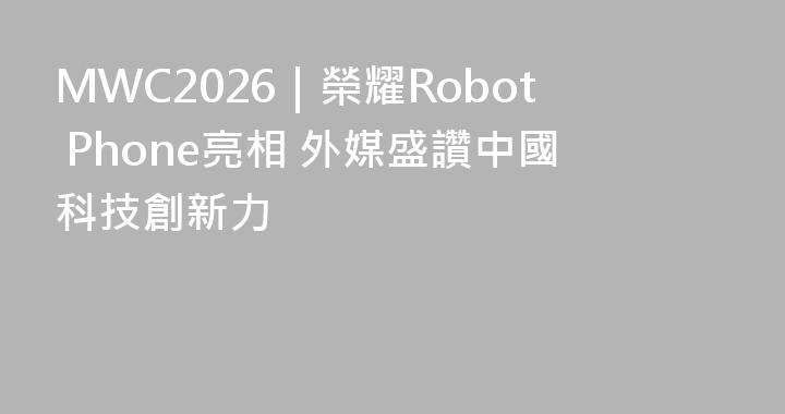 MWC2026｜榮耀Robot Phone亮相 外媒盛讚中國科技創新力