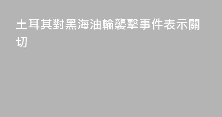 土耳其對黑海油輪襲擊事件表示關切