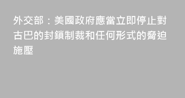 外交部：美國政府應當立即停止對古巴的封鎖制裁和任何形式的脅迫施壓
