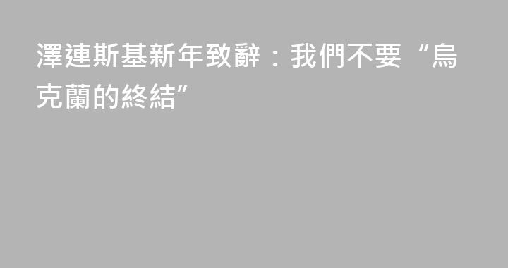 澤連斯基新年致辭：我們不要“烏克蘭的終結”