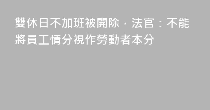 雙休日不加班被開除，法官：不能將員工情分視作勞動者本分