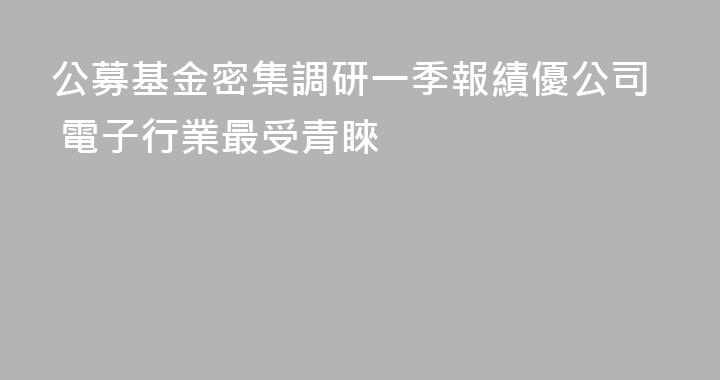 公募基金密集調研一季報績優公司 電子行業最受青睞