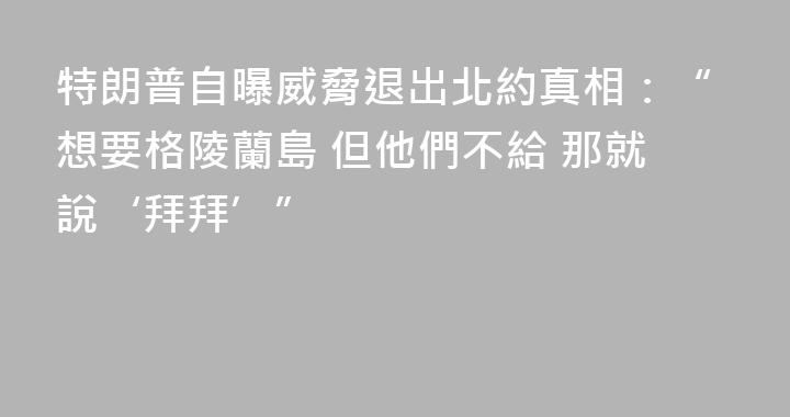 特朗普自曝威脅退出北約真相：“想要格陵蘭島 但他們不給 那就說‘拜拜’”