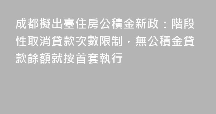 成都擬出臺住房公積金新政：階段性取消貸款次數限制，無公積金貸款餘額就按首套執行