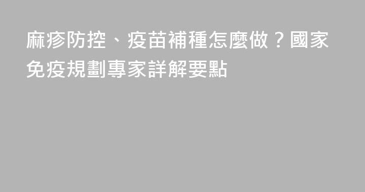 麻疹防控、疫苗補種怎麼做？國家免疫規劃專家詳解要點