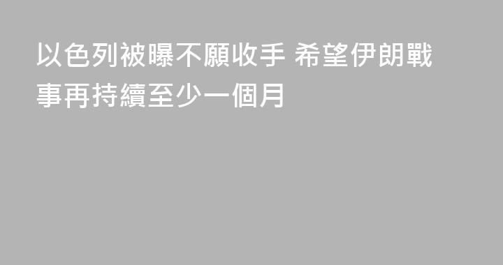 以色列被曝不願收手 希望伊朗戰事再持續至少一個月