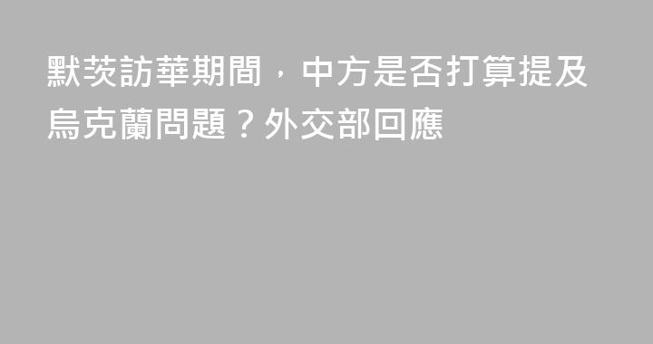 默茨訪華期間，中方是否打算提及烏克蘭問題？外交部回應