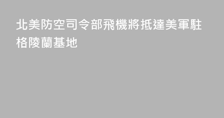 北美防空司令部飛機將抵達美軍駐格陵蘭基地