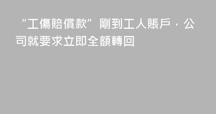 “工傷賠償款”剛到工人賬戶，公司就要求立即全額轉回