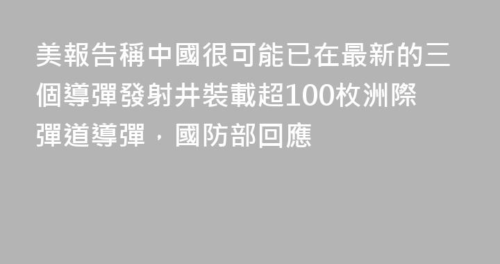 美報告稱中國很可能已在最新的三個導彈發射井裝載超100枚洲際彈道導彈，國防部回應