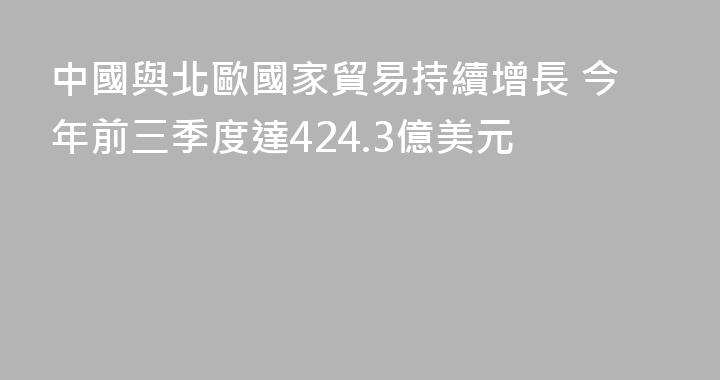 中國與北歐國家貿易持續增長 今年前三季度達424.3億美元