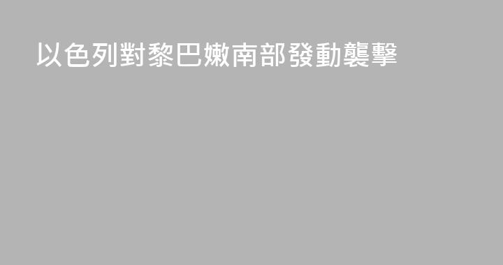 以色列對黎巴嫩南部發動襲擊
