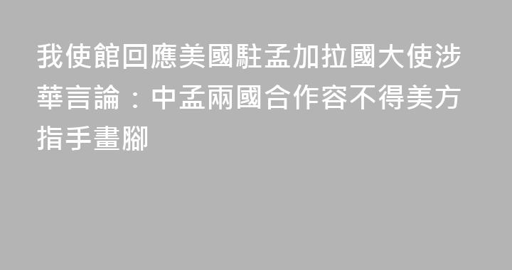 我使館回應美國駐孟加拉國大使涉華言論：中孟兩國合作容不得美方指手畫腳