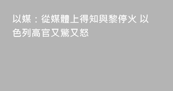 以媒：從媒體上得知與黎停火 以色列高官又驚又怒