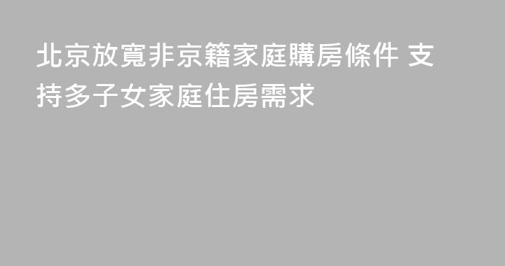 北京放寬非京籍家庭購房條件 支持多子女家庭住房需求