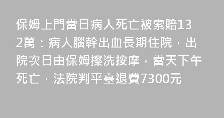 保姆上門當日病人死亡被索賠132萬：病人腦幹出血長期住院，出院次日由保姆擦洗按摩，當天下午死亡，法院判平臺退費7300元