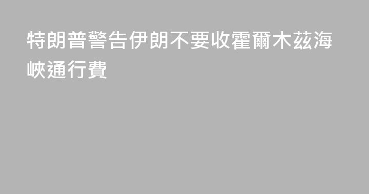 特朗普警告伊朗不要收霍爾木茲海峽通行費