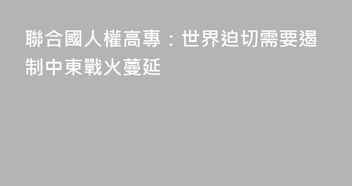 聯合國人權高專：世界迫切需要遏制中東戰火蔓延
