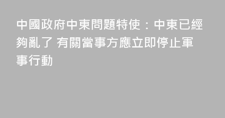 中國政府中東問題特使：中東已經夠亂了 有關當事方應立即停止軍事行動