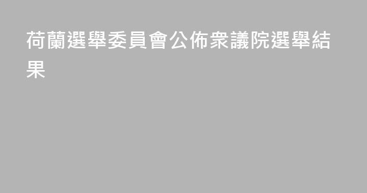 荷蘭選舉委員會公佈衆議院選舉結果