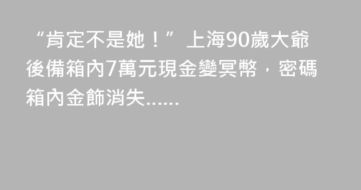 “肯定不是她！”上海90歲大爺後備箱內7萬元現金變冥幣，密碼箱內金飾消失……