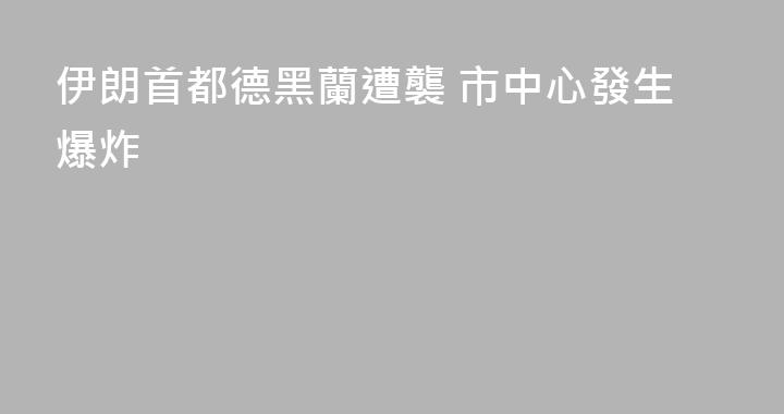 伊朗首都德黑蘭遭襲 市中心發生爆炸