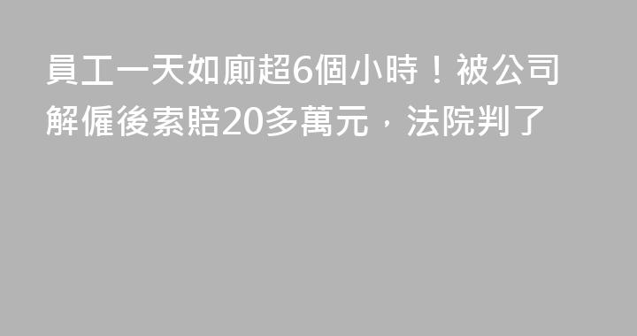 員工一天如廁超6個小時！被公司解僱後索賠20多萬元，法院判了