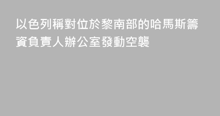 以色列稱對位於黎南部的哈馬斯籌資負責人辦公室發動空襲