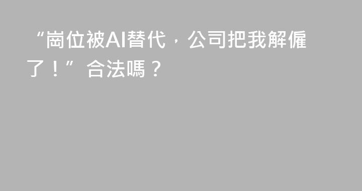 “崗位被AI替代，公司把我解僱了！”合法嗎？