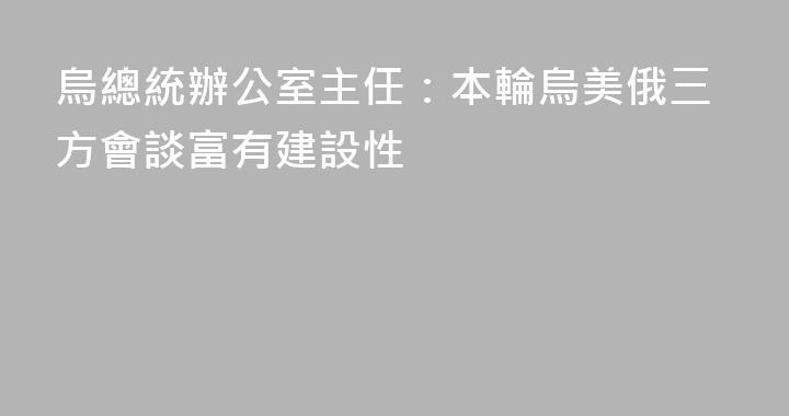 烏總統辦公室主任：本輪烏美俄三方會談富有建設性