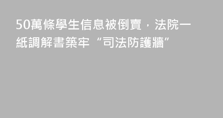 50萬條學生信息被倒賣，法院一紙調解書築牢“司法防護牆”