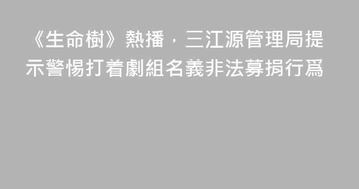 《生命樹》熱播，三江源管理局提示警惕打着劇組名義非法募捐行爲