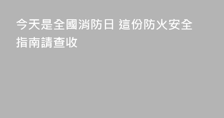 今天是全國消防日 這份防火安全指南請查收
