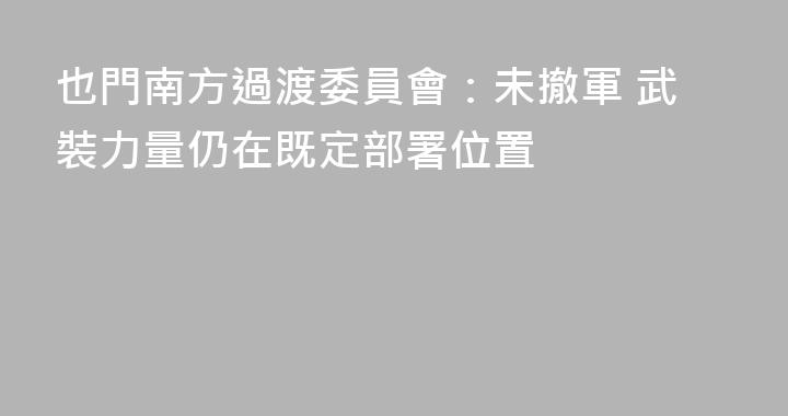 也門南方過渡委員會：未撤軍 武裝力量仍在既定部署位置