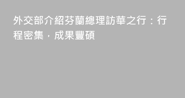 外交部介紹芬蘭總理訪華之行：行程密集，成果豐碩