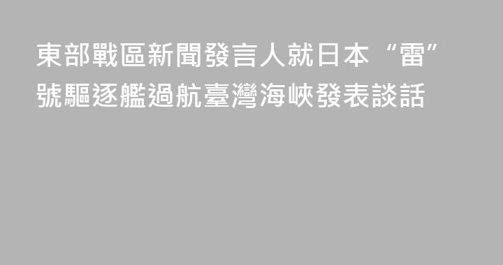 東部戰區新聞發言人就日本“雷”號驅逐艦過航臺灣海峽發表談話