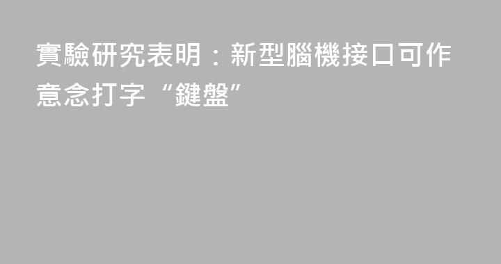 實驗研究表明：新型腦機接口可作意念打字“鍵盤”