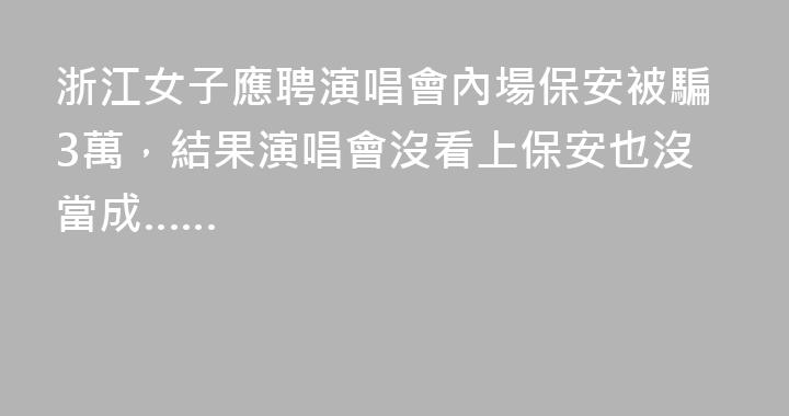 浙江女子應聘演唱會內場保安被騙3萬，結果演唱會沒看上保安也沒當成……